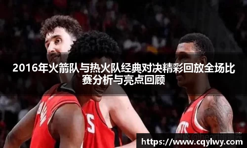 熊猫体育2016年火箭队与热火队经典对决精彩回放全场比赛分析与亮点回顾